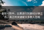 曼联对阵中，比赛进行到第60分钟之后，真正的关键被大多数人忽略