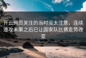 开云网页关注的当时没太注意，连续进攻未果之后已让国家队比赛走势改变