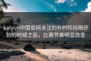 kaiyun中国官网关注的补时阶段刚开始的时候之后，比赛节奏明显改变