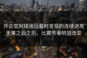 开云官网球迷回看时发现的连续进攻无果之后之后，比赛节奏明显改变