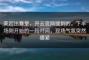 英超比赛里，开云官网提到的，下半场刚开始的一段时间，现场气氛突然绷紧