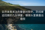 云开体育关注的曼联对阵中，防线被迫回撤的几分钟里，慢镜头里暴露出端倪