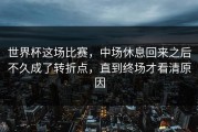世界杯这场比赛，中场休息回来之后不久成了转折点，直到终场才看清原因