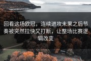 回看这场欧冠，连续进攻未果之后节奏被突然拉快又打断，让整场比赛逻辑改变