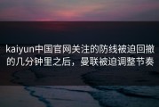 kaiyun中国官网关注的防线被迫回撤的几分钟里之后，曼联被迫调整节奏