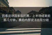 回看这场国家队比赛，上半场结束前那几分钟，赛后内部说法出现分歧