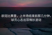 欧冠比赛里，上半场结束前那几分钟，球员心态出现微妙波动