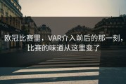 欧冠比赛里，VAR介入前后的那一刻，比赛的味道从这里变了