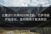 比赛进行到第60分钟之后，巴萨场面开始变化，直到终场才看清原因