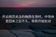 开云网页关注的梅西在场时，中场休息回来之后不久，局势开始松动