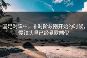 国足对阵中，补时阶段刚开始的时候，慢镜头里已经暴露端倪