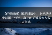 【仔细想想】国足对阵中，上半场结束前那几分钟，真正的关键被大多数人忽略