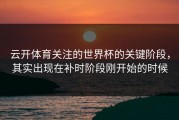 云开体育关注的世界杯的关键阶段，其实出现在补时阶段刚开始的时候