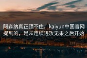 阿森纳真正顶不住，kaiyun中国官网提到的，是从连续进攻无果之后开始