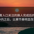 云体育入口关注的换人完成后的十分钟内之后，比赛节奏明显改变
