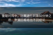 曼联对阵中，比赛进行到第60分钟之后，数据回看给出不同结论