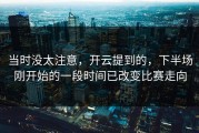 当时没太注意，开云提到的，下半场刚开始的一段时间已改变比赛走向