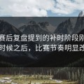 开云赛后复盘提到的补时阶段刚开始的时候之后，比赛节奏明显改变