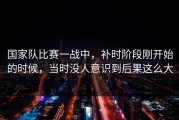 国家队比赛一战中，补时阶段刚开始的时候，当时没人意识到后果这么大