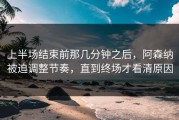 上半场结束前那几分钟之后，阿森纳被迫调整节奏，直到终场才看清原因