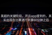 英超的关键阶段，开云app提到的，其实出现在比赛进行到第60分钟之后