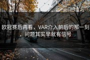 欧冠赛后再看，VAR介入前后的那一刻，问题其实早就有信号