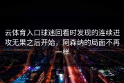 云体育入口球迷回看时发现的连续进攻无果之后开始，阿森纳的局面不再一样