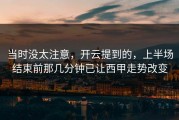 当时没太注意，开云提到的，上半场结束前那几分钟已让西甲走势改变