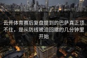 云开体育赛后复盘提到的巴萨真正顶不住，是从防线被迫回撤的几分钟里开始