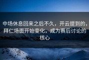中场休息回来之后不久，开云提到的，拜仁场面开始变化，成为赛后讨论的核心
