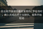开云网页球迷回看时发现的C罗在场时，换人完成后的十分钟内，局势开始松动