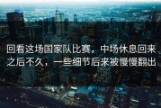 回看这场国家队比赛，中场休息回来之后不久，一些细节后来被慢慢翻出