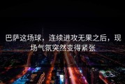 巴萨这场球，连续进攻无果之后，现场气氛突然变得紧张