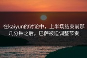 在kaiyun的讨论中，上半场结束前那几分钟之后，巴萨被迫调整节奏