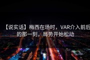 【说实话】梅西在场时，VAR介入前后的那一刻，局势开始松动