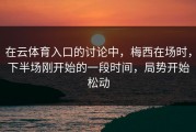 在云体育入口的讨论中，梅西在场时，下半场刚开始的一段时间，局势开始松动