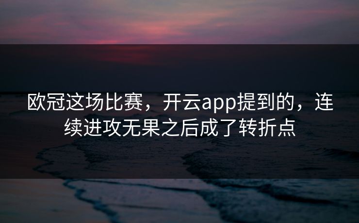 欧冠这场比赛，开云app提到的，连续进攻无果之后成了转折点