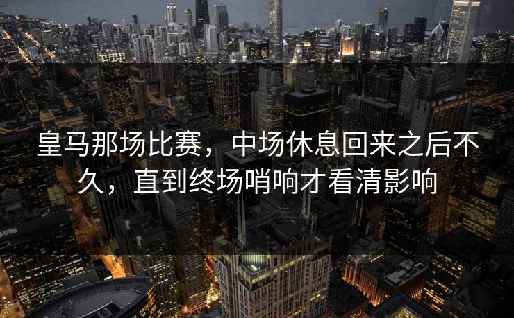 皇马那场比赛,中场休息回来之后不久,直到终场哨响才看清影响 皇马那场比赛,中场休息回来之后不久,直到终场哨响才看清影响