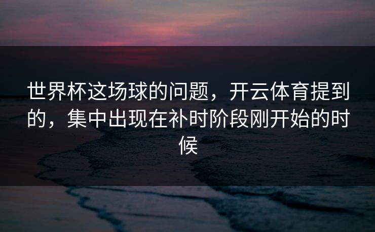 世界杯这场球的问题,开云体育提到的,集中出现在补时阶段刚开始的时候 世界杯这场球的问题,开云体育提到的,集中出现在补时阶段刚开始的时候