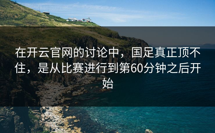 在开云官网的讨论中,国足真正顶不住,是从比赛进行到第60分钟之后开始 在开云官网的讨论中,国足真正顶不住,是从比赛进行到第60分钟之后开始
