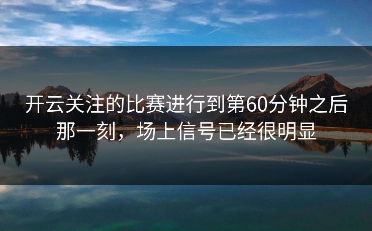 开云关注的比赛进行到第60分钟之后那一刻，场上信号已经很明显