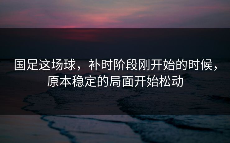 国足这场球，补时阶段刚开始的时候，原本稳定的局面开始松动