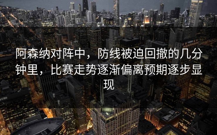 阿森纳对阵中，防线被迫回撤的几分钟里，比赛走势逐渐偏离预期逐步显现