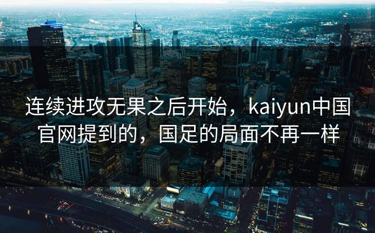 连续进攻无果之后开始，kaiyun中国官网提到的，国足的局面不再一样