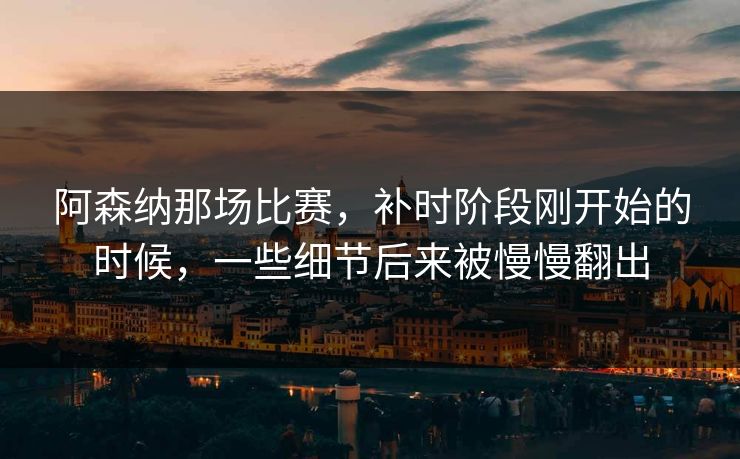 阿森纳那场比赛，补时阶段刚开始的时候，一些细节后来被慢慢翻出