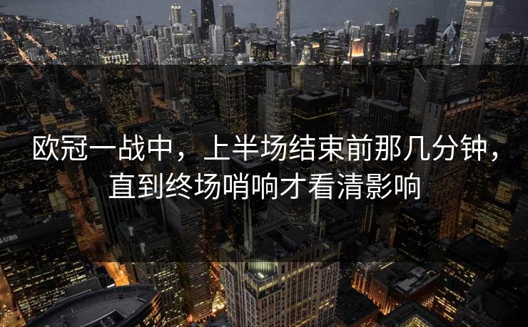 欧冠一战中，上半场结束前那几分钟，直到终场哨响才看清影响