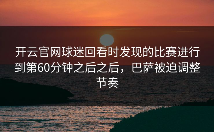 开云官网球迷回看时发现的比赛进行到第60分钟之后之后，巴萨被迫调整节奏