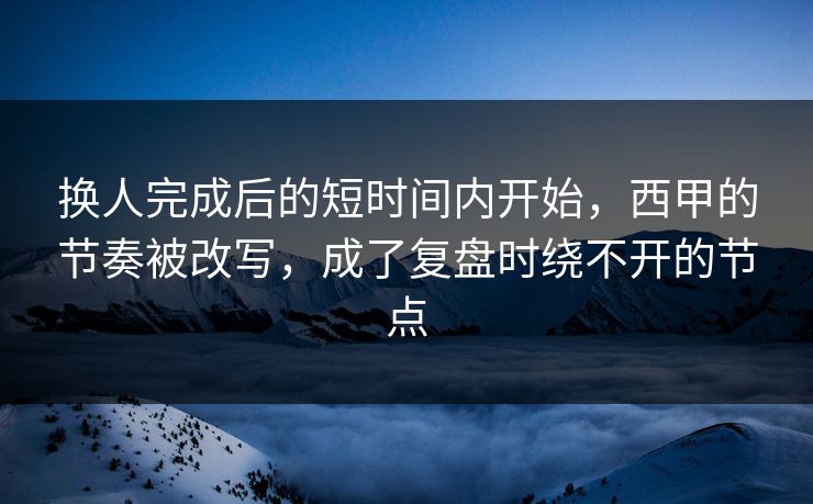 换人完成后的短时间内开始，西甲的节奏被改写，成了复盘时绕不开的节点
