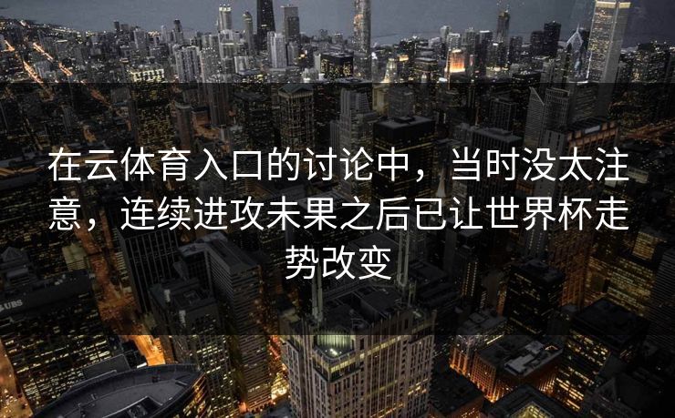 在云体育入口的讨论中，当时没太注意，连续进攻未果之后已让世界杯走势改变