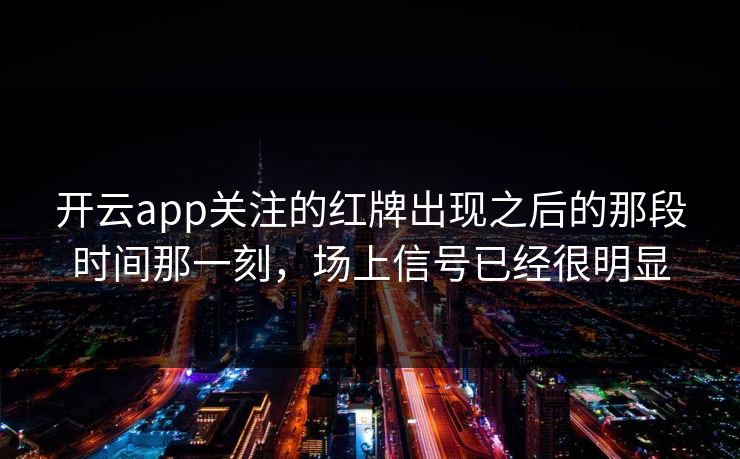 开云app关注的红牌出现之后的那段时间那一刻，场上信号已经很明显